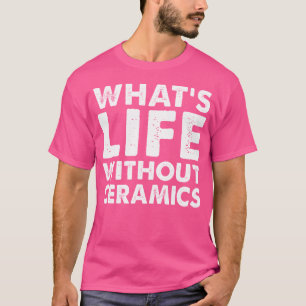 Wat is het leven zonder keramiek, grappige keramie t-shirt