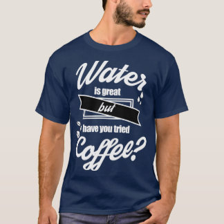 Water is geweldig, maar heb je koffie geprobeerd 3 t-shirt
