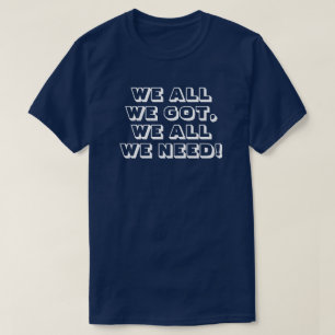 We all we got. We all we need! 3 T-shirt