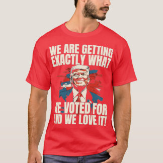 ‘WE ARE GETTING EXACTLY WHAT WE VOTED FOR AND WE L T-SHIRT