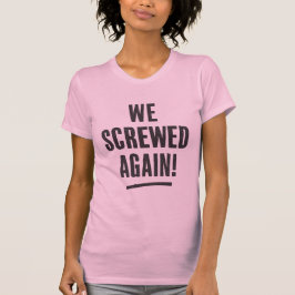 " We screwed again " Typography T-shirt