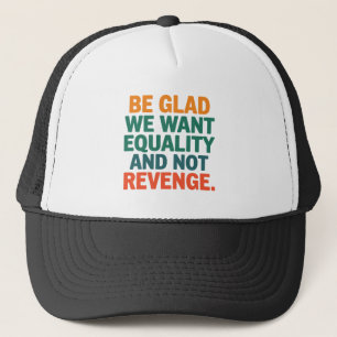 Wees blij dat we gelijkheid willen en geen wraakre trucker pet