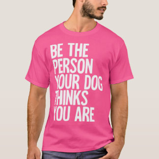 Wees de persoon die je hond denkt dat je bent t-shirt