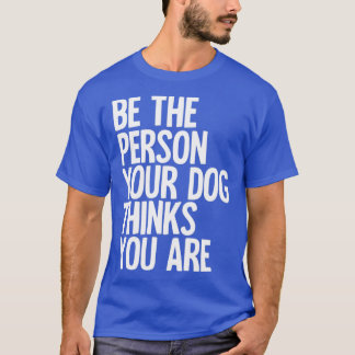 Wees de persoon die je hond denkt dat je bent t-shirt