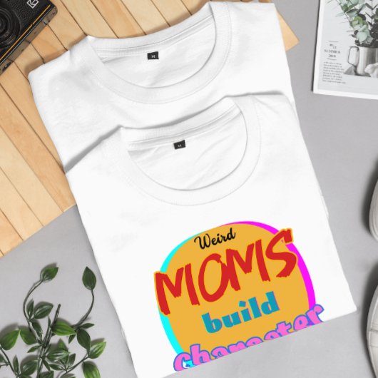 Weird Moms Build Character - Funny New Mother's Da T-shirt