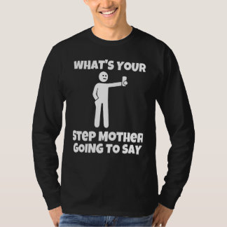 What is your step mother going to say   sarcastic  t-shirt
