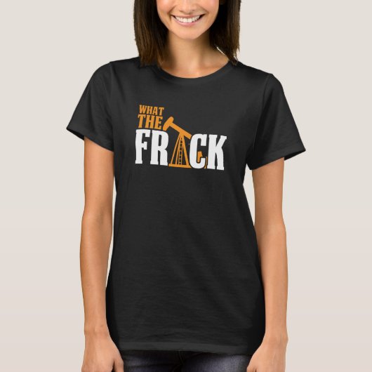What The Frack Oilfield Drilling Oil Fracker Frack T-shirt (Voorkant)