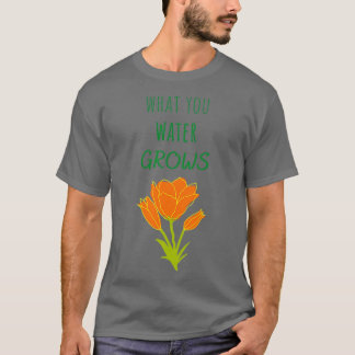 What you water grows t-shirt