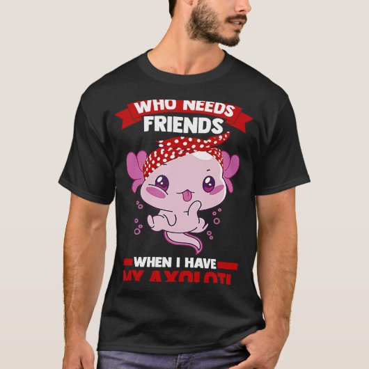 who needs friends when I have my axolotl Axolotls T-shirt (Voorkant)