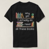 Why Yes I Actually Do Need All These Books  T-shirt (Design voorkant)