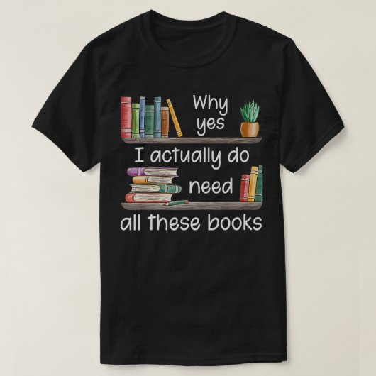 Why Yes I Actually Do Need All These Books  T-shirt (Design voorkant)