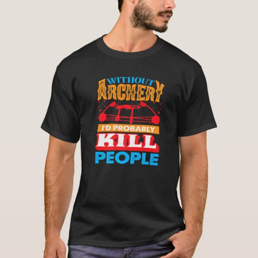 Without Archery I´d probably Kill People Hunting A T-shirt (Voorkant)