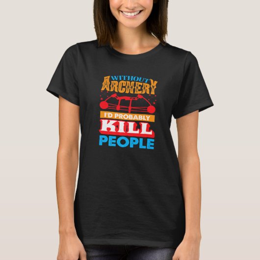 Without Archery I´d probably Kill People Hunting A T-shirt (Voorkant)