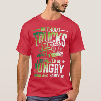 Without Trucks You Would Be Hungry And Homeless  T-shirt