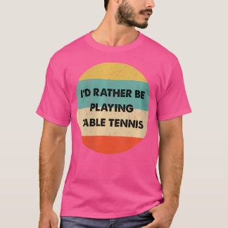 Wo Table Tennis I'D Rather Be Playing Table Tennis T-shirt