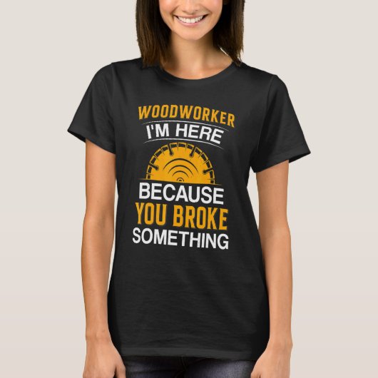Woodworker I'm Here Because You Broke Something T-shirt (Voorkant)