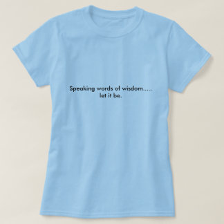 Woorden van wijsheid spreken.....laat maar. t-shirt