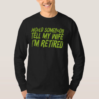WOULD SOMEBODY TELL MY WIFE I M RETIRED   Retireme T-shirt