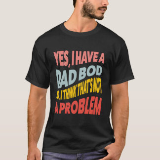 Yes I Have A Dad Bod No I Think T'S Not A Problem  T-shirt