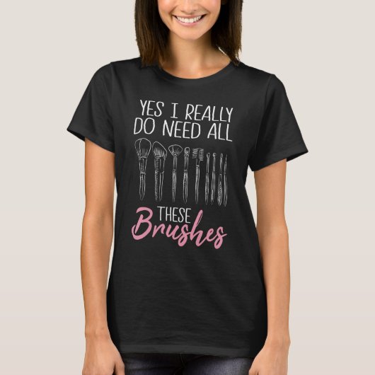 Yes I Really Do Need All These Brushes Makeup Arti T-shirt (Voorkant)
