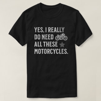 Yes I Really Do Need All These Motorcycles - Funny T-shirt