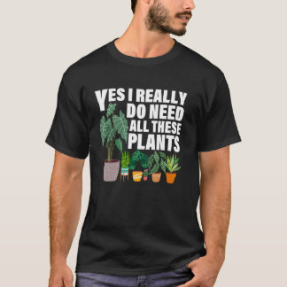 Yes I Really Do Need All These Plants Funny Garden T-shirt