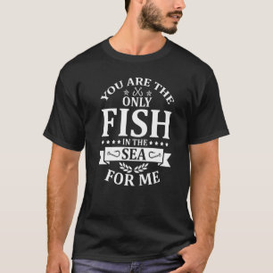 You Are The Only Fish In The Sea For Me Fishing F T-shirt