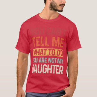 You cant tell me what to do You are not my daughte T-shirt