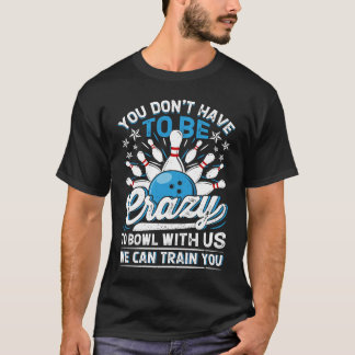 You Don't Have To Be Crazy To Bowl With Us We Can  T-shirt