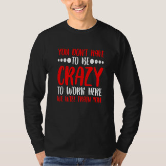 You Don't Have To Be Crazy To Work Here T-shirt