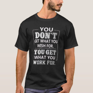 You Get What You Work For” Motivational T-Shirt