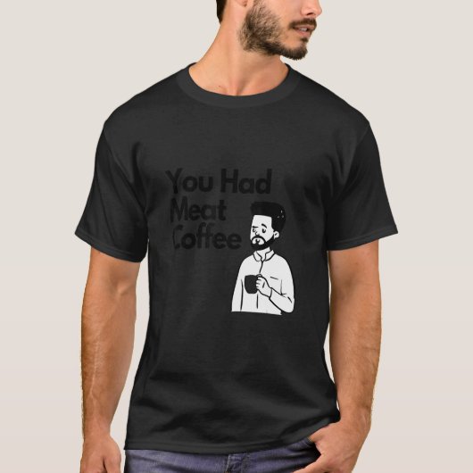 You Had Meat Coffee  Everything Caffeine T-shirt (Voorkant)
