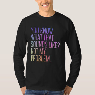 You Know What That Sounds Like Not My Problem Sar T-shirt