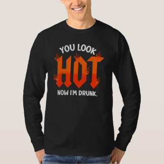 you look hot now I'm drunk  sarcastic drinking T-shirt