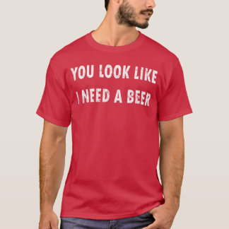 You Look Like I Need A Beer Funny Drinking T-shirt