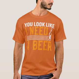 You Look Like I Need A Beer T-shirt