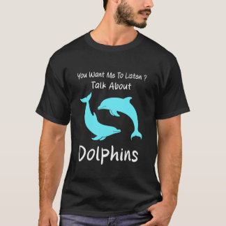 You Want Me to Listen Talk About Dolphins Humor Do T-shirt