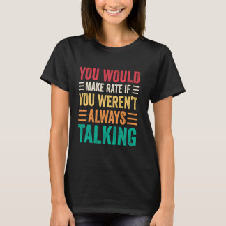 You Would Make Rate If You Weren't Always Talking T-shirt