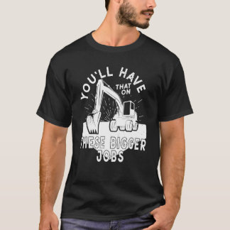 You'll Have That On These Bigger Jobs 5 T-shirt