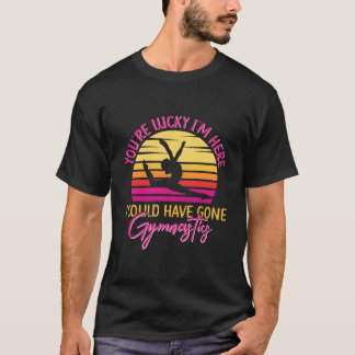 Youre Lucky Im Here I Could Have Gone Gymnastics T-shirt