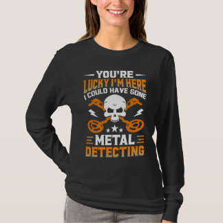You're Lucky I'm Here I Could Have Gone Metal Dete T-shirt
