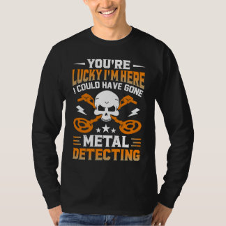 You're Lucky I'm Here I Could Have Gone Metal Dete T-shirt