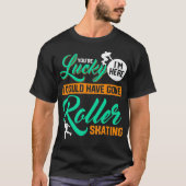 Youre Lucky Im Here I Could Have Gone Roller Skati T-shirt (Voorkant)