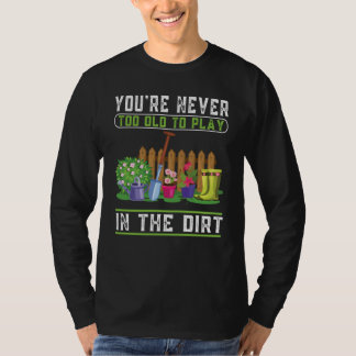 You're Never Too Old To Play In The Dirt Garden T-shirt