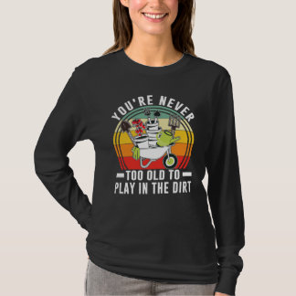 You're Never Too Old To Play In The Dirt Garden    T-shirt