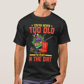 You're Never Too Old To Play In The Dirt  Gardener T-shirt