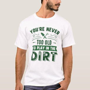 You're Never Too Old To Play In The Dirt T-shirt