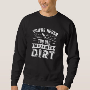 You're Never Too Old To Play In The Dirt Trui
