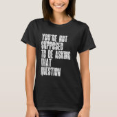 You're Not Supposed To Be Asking That Question Fun T-shirt (Voorkant)