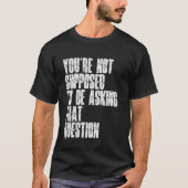 You're Not Supposed To Be Asking That Question Fun T-shirt (Voorkant)